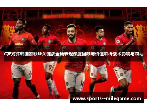 C罗对阵韩国欧联杯关键战全场表现深度回顾与价值解析战术影响与领袖 C罗对阵韩国欧联杯关键战全场表现深度回顾与价值解析战术影响与领袖