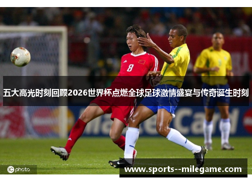 五大高光时刻回顾2026世界杯点燃全球足球激情盛宴与传奇诞生时刻