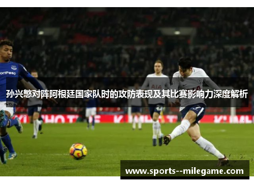 孙兴慜对阵阿根廷国家队时的攻防表现及其比赛影响力深度解析 孙兴慜对阵阿根廷国家队时的攻防表现及其比赛影响力深度解析