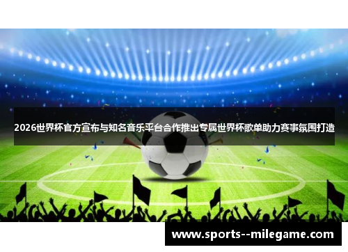 2026世界杯官方宣布与知名音乐平台合作推出专属世界杯歌单助力赛事氛围打造