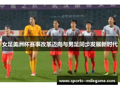 女足美洲杯赛事改革迈向与男足同步发展新时代 女足美洲杯赛事改革迈向与男足同步发展新时代