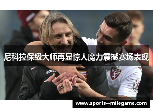 尼科拉保级大师再显惊人魔力震撼赛场表现