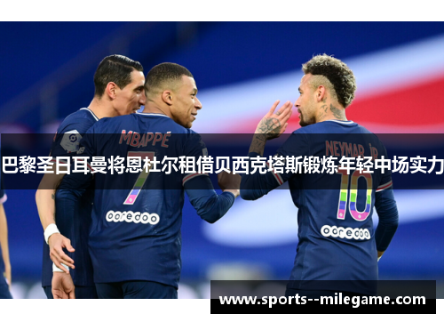 巴黎圣日耳曼将恩杜尔租借贝西克塔斯锻炼年轻中场实力 巴黎圣日耳曼将恩杜尔租借贝西克塔斯锻炼年轻中场实力