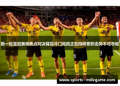 新一轮亚冠赛场焦点对决背后冷门风险正在持续累积走势不可忽视