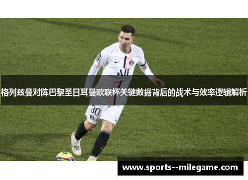 格列兹曼对阵巴黎圣日耳曼欧联杯关键数据背后的战术与效率逻辑解析 格列兹曼对阵巴黎圣日耳曼欧联杯关键数据背后的战术与效率逻辑解析