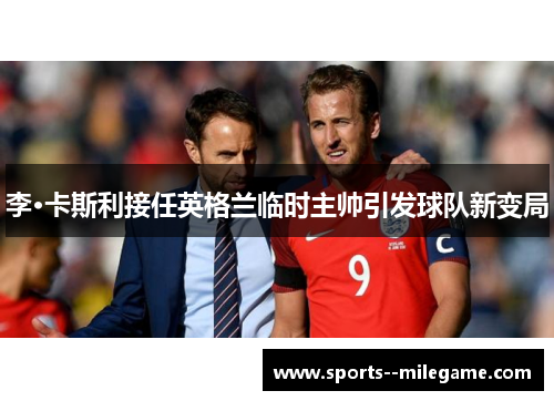 李·卡斯利接任英格兰临时主帅引发球队新变局