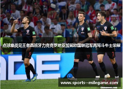 点球鏖战见王者西班牙力克克罗地亚加冕欧国联冠军再写斗牛士荣耀 点球鏖战见王者西班牙力克克罗地亚加冕欧国联冠军再写斗牛士荣耀
