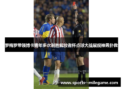 罗梅罗带领博卡青年多次制胜解放者杯点球大战展现神勇扑救 罗梅罗带领博卡青年多次制胜解放者杯点球大战展现神勇扑救