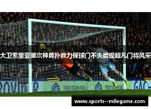 大卫索里亚屡次神勇扑救力保球门不失展现超凡门将风采
