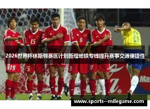 2026世界杯休斯顿赛区计划新增地铁专线提升赛事交通便捷性 2026世界杯休斯顿赛区计划新增地铁专线提升赛事交通便捷性