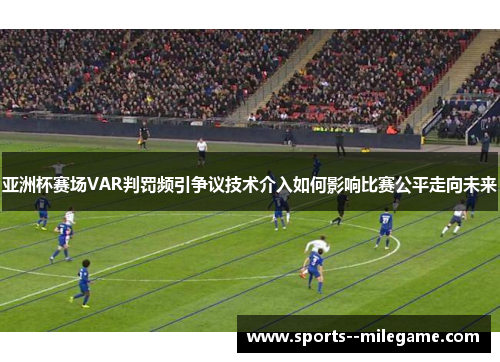 亚洲杯赛场VAR判罚频引争议技术介入如何影响比赛公平走向未来